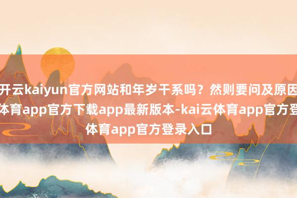 开云kaiyun官方网站和年岁干系吗？然则要问及原因-kai云体育app官方下载app最新版本-kai云体育app官方登录入口