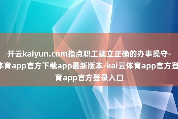 开云kaiyun.com指点职工建立正确的办事操守-kai云体育app官方下载app最新版本-kai云体育app官方登录入口