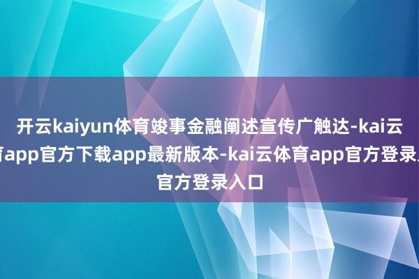 开云kaiyun体育竣事金融阐述宣传广触达-kai云体育app官方下载app最新版本-kai云体育app官方登录入口