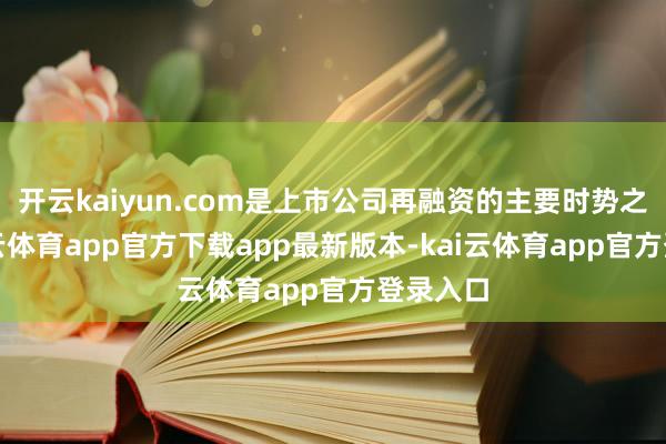 开云kaiyun.com是上市公司再融资的主要时势之一-kai云体育app官方下载app最新版本-kai云体育app官方登录入口