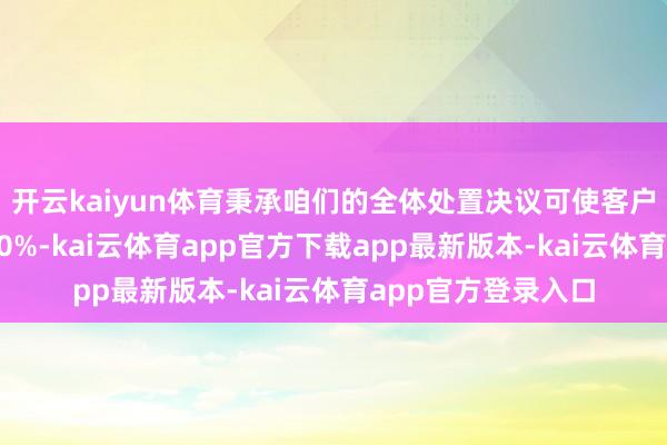 开云kaiyun体育秉承咱们的全体处置决议可使客户产物及格率普及30%-kai云体育app官方下载app最新版本-kai云体育app官方登录入口