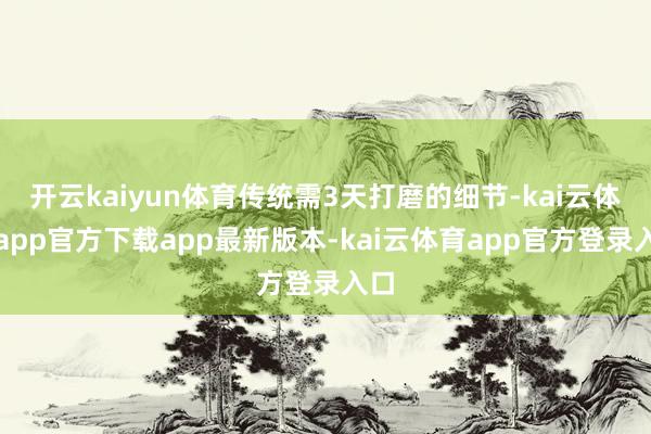 开云kaiyun体育传统需3天打磨的细节-kai云体育app官方下载app最新版本-kai云体育app官方登录入口