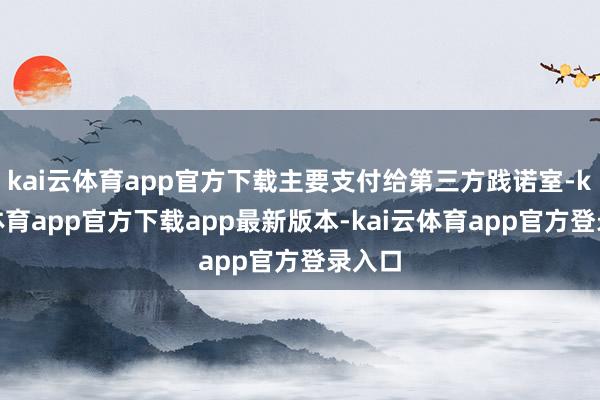 kai云体育app官方下载主要支付给第三方践诺室-kai云体育app官方下载app最新版本-kai云体育app官方登录入口
