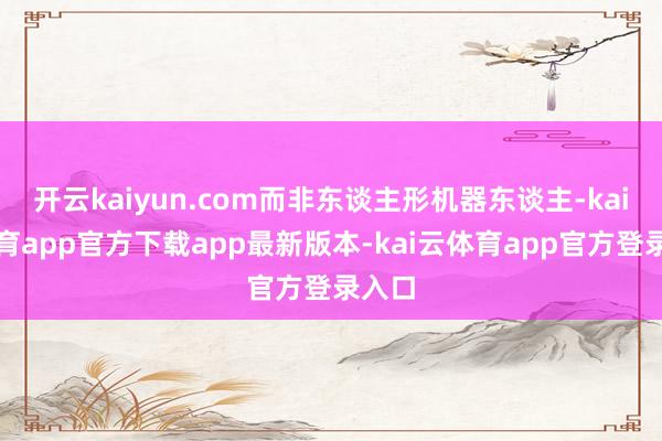 开云kaiyun.com而非东谈主形机器东谈主-kai云体育app官方下载app最新版本-kai云体育app官方登录入口
