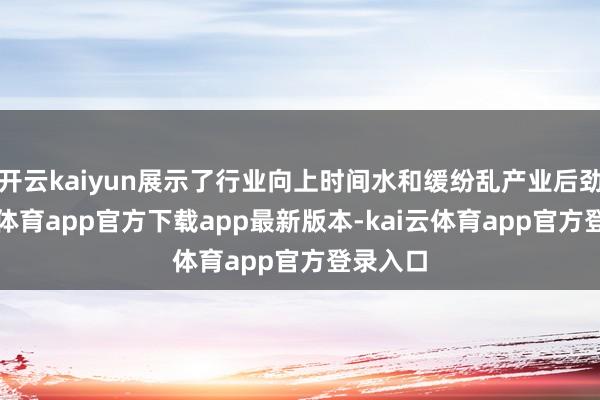 开云kaiyun展示了行业向上时间水和缓纷乱产业后劲-kai云体育app官方下载app最新版本-kai云体育app官方登录入口