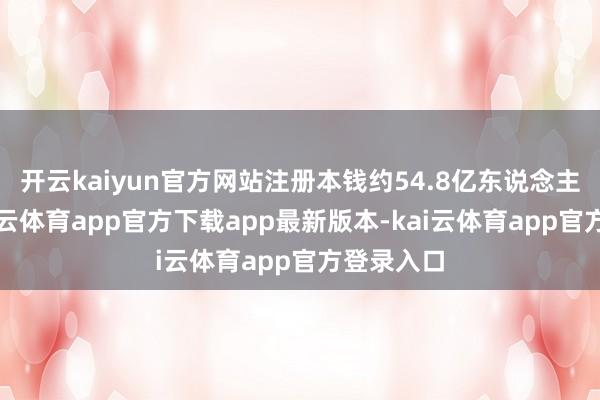 开云kaiyun官方网站注册本钱约54.8亿东说念主民币-kai云体育app官方下载app最新版本-kai云体育app官方登录入口