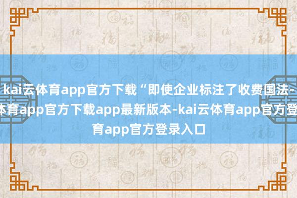 kai云体育app官方下载“即使企业标注了收费国法-kai云体育app官方下载app最新版本-kai云体育app官方登录入口