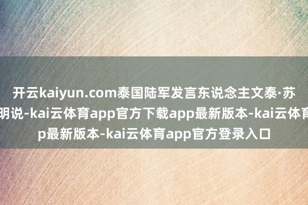 开云kaiyun.com泰国陆军发言东说念主文泰·苏瓦里合并天发表声明说-kai云体育app官方下载app最新版本-kai云体育app官方登录入口