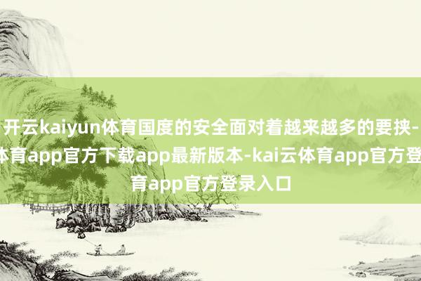 开云kaiyun体育国度的安全面对着越来越多的要挟-kai云体育app官方下载app最新版本-kai云体育app官方登录入口
