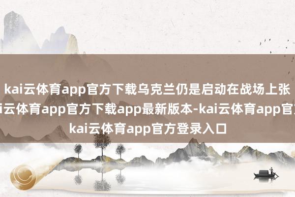 kai云体育app官方下载乌克兰仍是启动在战场上张开反击-kai云体育app官方下载app最新版本-kai云体育app官方登录入口