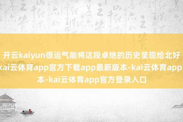 开云kaiyun很运气能将这段卓绝的历史呈现给北好意思不雅众-kai云体育app官方下载app最新版本-kai云体育app官方登录入口