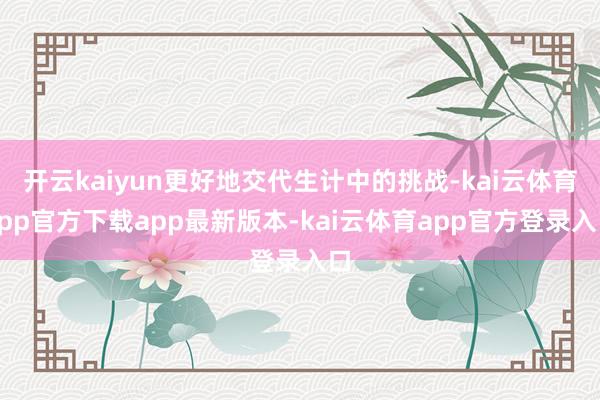 开云kaiyun更好地交代生计中的挑战-kai云体育app官方下载app最新版本-kai云体育app官方登录入口
