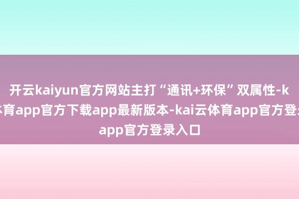开云kaiyun官方网站主打“通讯+环保”双属性-kai云体育app官方下载app最新版本-kai云体育app官方登录入口