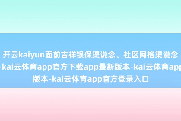 开云kaiyun面前吉祥银保渠说念、社区网格渠说念均有大幅增长-kai云体育app官方下载app最新版本-kai云体育app官方登录入口