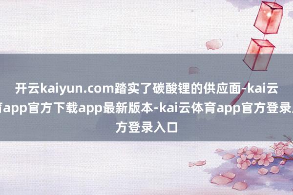 开云kaiyun.com踏实了碳酸锂的供应面-kai云体育app官方下载app最新版本-kai云体育app官方登录入口