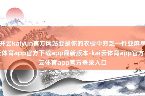 开云kaiyun官方网站要是你的衣橱中穷乏一件亚麻单品-kai云体育app官方下载app最新版本-kai云体育app官方登录入口