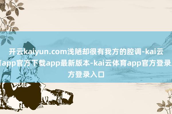 开云kaiyun.com浅陋却很有我方的腔调-kai云体育app官方下载app最新版本-kai云体育app官方登录入口