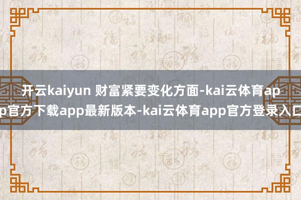 开云kaiyun 财富紧要变化方面-kai云体育app官方下载app最新版本-kai云体育app官方登录入口