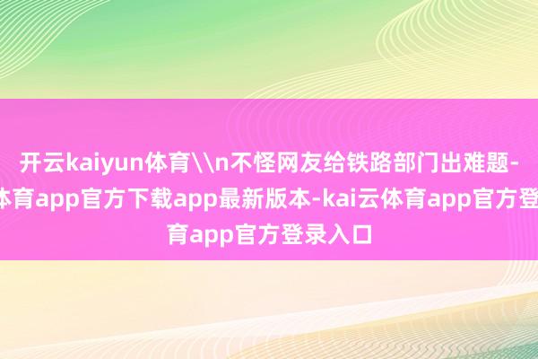 开云kaiyun体育\n不怪网友给铁路部门出难题-kai云体育app官方下载app最新版本-kai云体育app官方登录入口