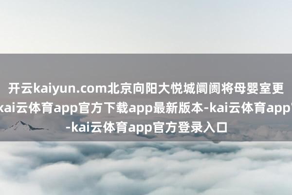 开云kaiyun.com北京向阳大悦城阛阓将母婴室更正为育婴室-kai云体育app官方下载app最新版本-kai云体育app官方登录入口