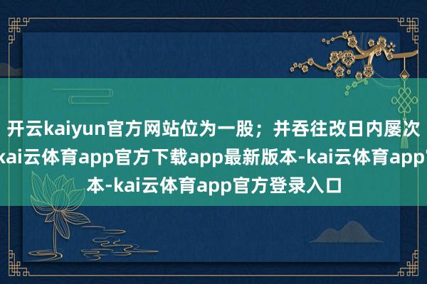 开云kaiyun官方网站位为一股；并吞往改日内屡次呈文转股的-kai云体育app官方下载app最新版本-kai云体育app官方登录入口