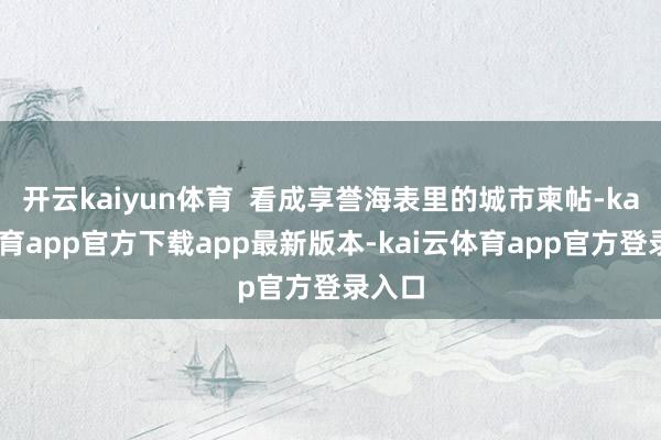 开云kaiyun体育  看成享誉海表里的城市柬帖-kai云体育app官方下载app最新版本-kai云体育app官方登录入口