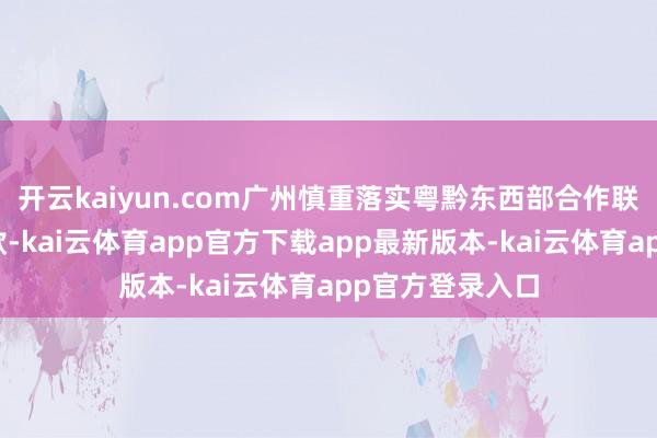开云kaiyun.com广州慎重落实粤黔东西部合作联席会议部署条款-kai云体育app官方下载app最新版本-kai云体育app官方登录入口