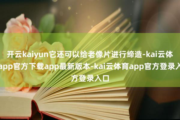 开云kaiyun它还可以给老像片进行缔造-kai云体育app官方下载app最新版本-kai云体育app官方登录入口