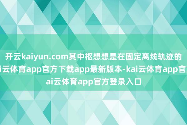开云kaiyun.com其中枢想想是在固定离线轨迹的基础上-kai云体育app官方下载app最新版本-kai云体育app官方登录入口