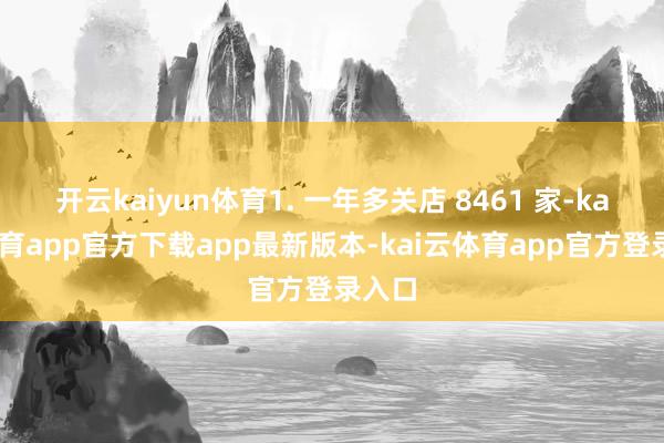 开云kaiyun体育1. 一年多关店 8461 家-kai云体育app官方下载app最新版本-kai云体育app官方登录入口