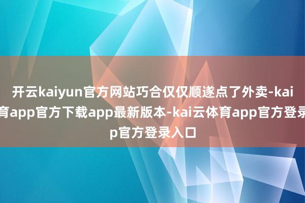 开云kaiyun官方网站巧合仅仅顺遂点了外卖-kai云体育app官方下载app最新版本-kai云体育app官方登录入口