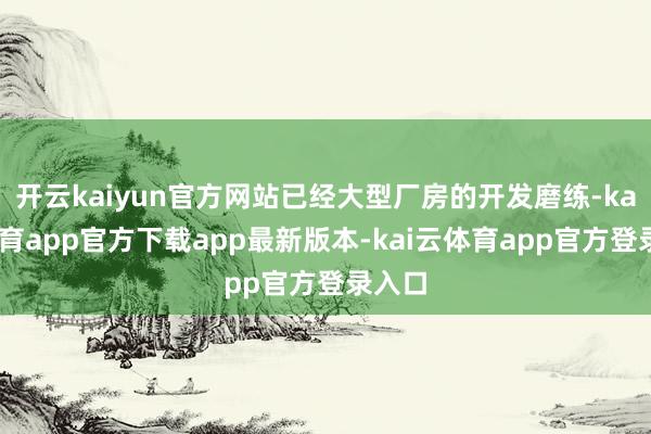 开云kaiyun官方网站已经大型厂房的开发磨练-kai云体育app官方下载app最新版本-kai云体育app官方登录入口