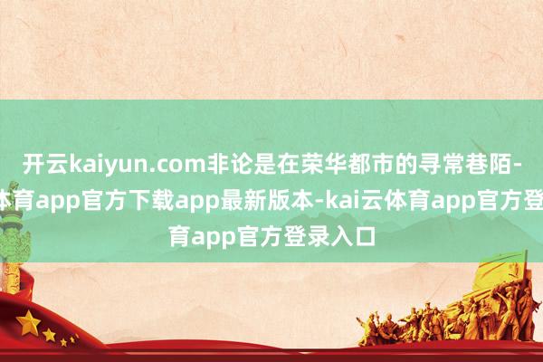 开云kaiyun.com非论是在荣华都市的寻常巷陌-kai云体育app官方下载app最新版本-kai云体育app官方登录入口