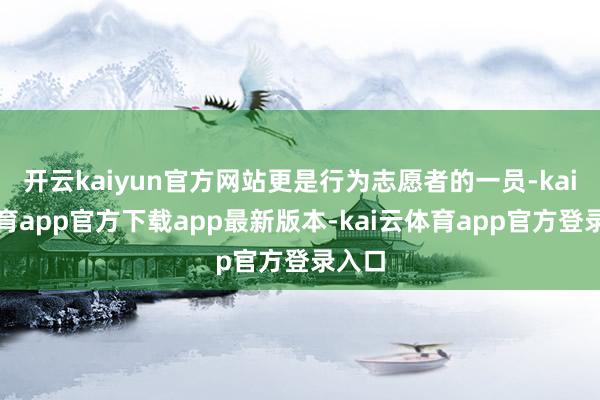 开云kaiyun官方网站更是行为志愿者的一员-kai云体育app官方下载app最新版本-kai云体育app官方登录入口