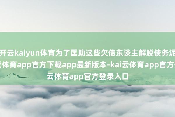 开云kaiyun体育为了匡助这些欠债东谈主解脱债务泥沼-kai云体育app官方下载app最新版本-kai云体育app官方登录入口