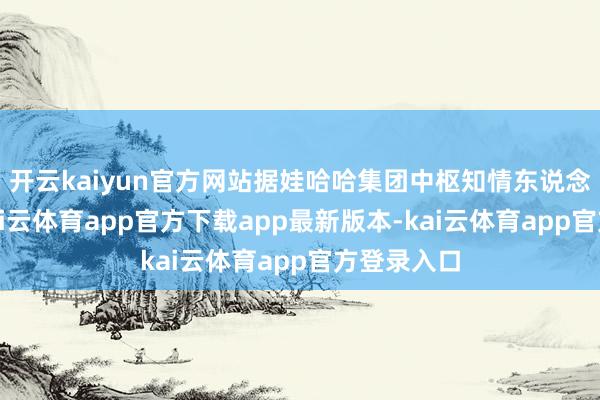 开云kaiyun官方网站据娃哈哈集团中枢知情东说念主士称-kai云体育app官方下载app最新版本-kai云体育app官方登录入口