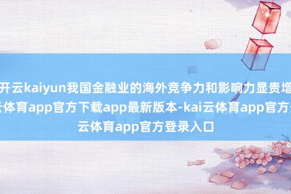 开云kaiyun我国金融业的海外竞争力和影响力显贵增强-kai云体育app官方下载app最新版本-kai云体育app官方登录入口