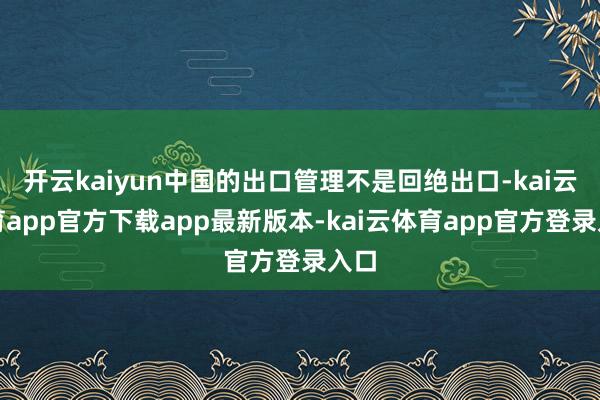 开云kaiyun中国的出口管理不是回绝出口-kai云体育app官方下载app最新版本-kai云体育app官方登录入口