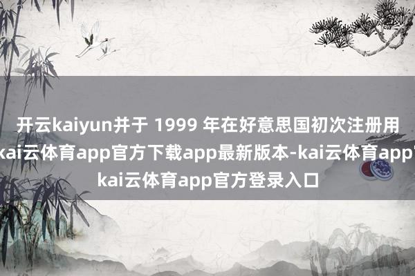 开云kaiyun并于 1999 年在好意思国初次注册用于医疗用途-kai云体育app官方下载app最新版本-kai云体育app官方登录入口