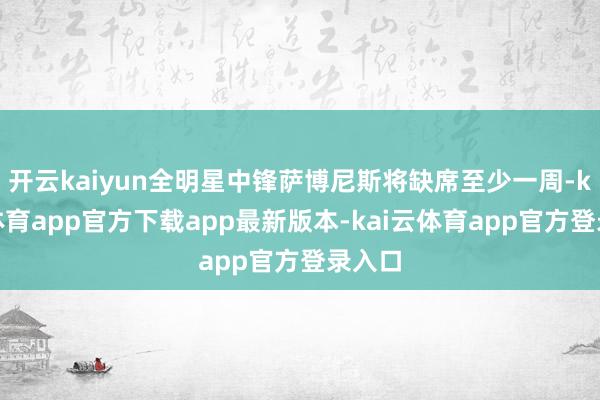开云kaiyun全明星中锋萨博尼斯将缺席至少一周-kai云体育app官方下载app最新版本-kai云体育app官方登录入口