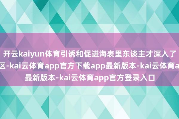开云kaiyun体育引诱和促进海表里东谈主才深入了解湾区、来到湾区-kai云体育app官方下载app最新版本-kai云体育app官方登录入口