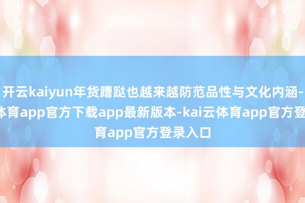 开云kaiyun年货蹧跶也越来越防范品性与文化内涵-kai云体育app官方下载app最新版本-kai云体育app官方登录入口