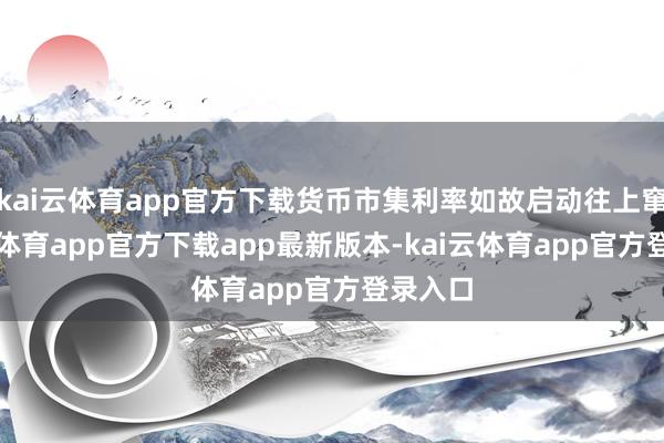 kai云体育app官方下载货币市集利率如故启动往上窜-kai云体育app官方下载app最新版本-kai云体育app官方登录入口