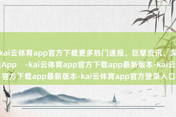 kai云体育app官方下载更多热门速报、巨擘资讯、深度分析尽在北京日报App    -kai云体育app官方下载app最新版本-kai云体育app官方登录入口