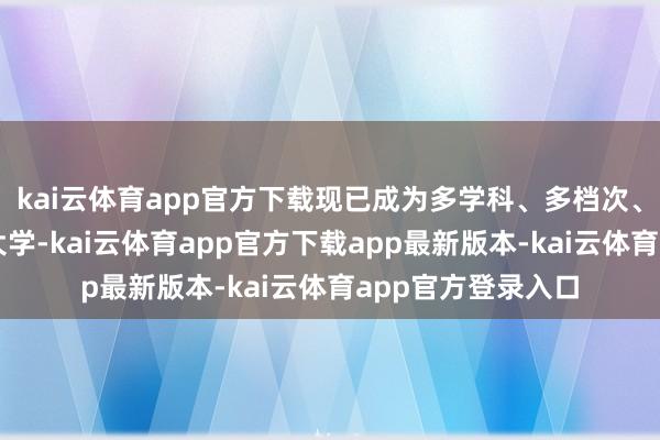kai云体育app官方下载现已成为多学科、多档次、敷裕脾气的药科大学-kai云体育app官方下载app最新版本-kai云体育app官方登录入口