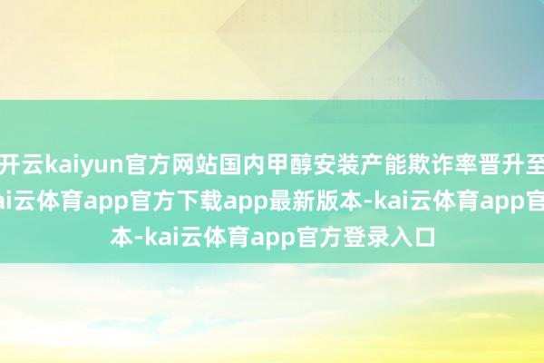 开云kaiyun官方网站国内甲醇安装产能欺诈率晋升至86.73%-kai云体育app官方下载app最新版本-kai云体育app官方登录入口