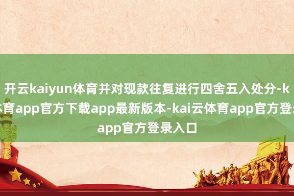 开云kaiyun体育并对现款往复进行四舍五入处分-kai云体育app官方下载app最新版本-kai云体育app官方登录入口