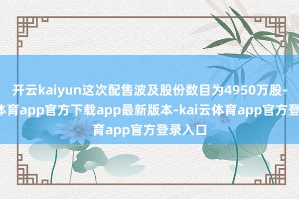 开云kaiyun这次配售波及股份数目为4950万股-kai云体育app官方下载app最新版本-kai云体育app官方登录入口