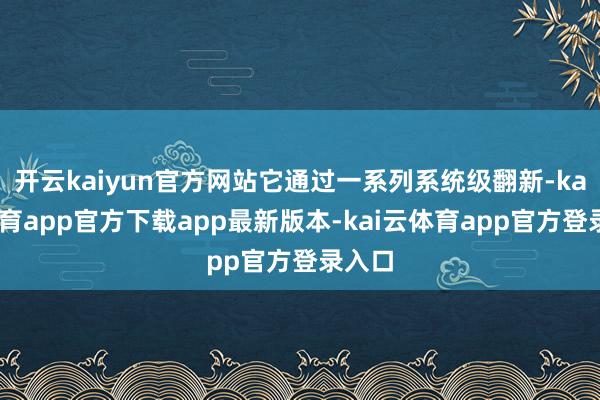 开云kaiyun官方网站它通过一系列系统级翻新-kai云体育app官方下载app最新版本-kai云体育app官方登录入口