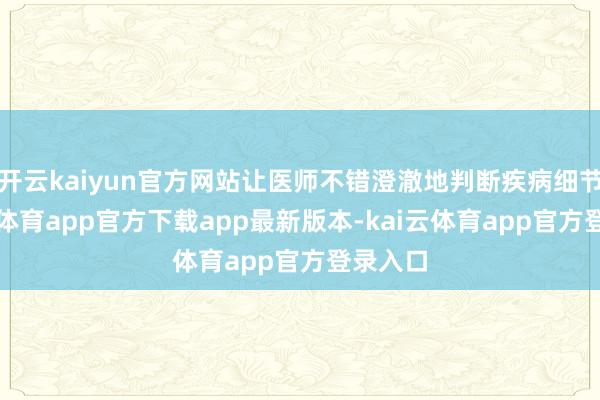 开云kaiyun官方网站让医师不错澄澈地判断疾病细节-kai云体育app官方下载app最新版本-kai云体育app官方登录入口